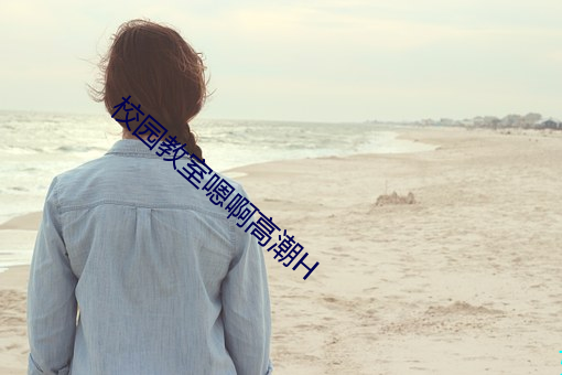 校园教室嗯(嗯)啊高潮(潮)H