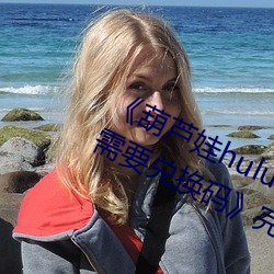《葫芦娃huluwa里不买药万万影片你需要兑换码》完整版免费