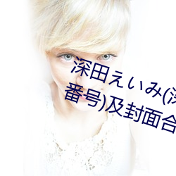 深田えいみ(深田(田)咏美)经典作品(附(附)番号(號))及封面合(合)集(集)