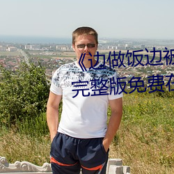 《邊做飯邊被躁我和鄰居視頻》完整版免費在線觀看