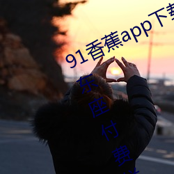 91香蕉app下載安裝無限看絲瓜ios山東座付費欄目全部取消