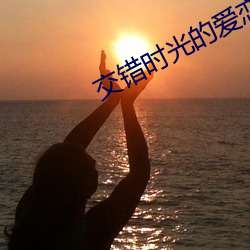 交(交)错时(時)光的爱恋(戀)