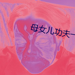 母女儿功夫一龙双凤中字 （不计其数）