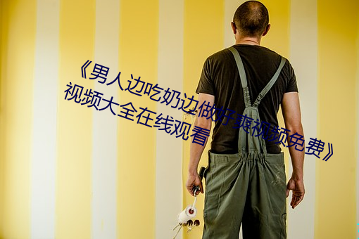 《男人邊吃奶邊做好爽視頻免費》視頻大全在線觀看