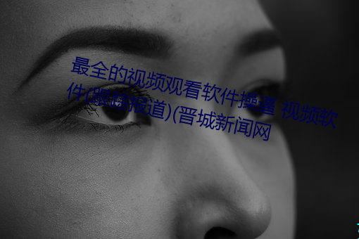 最全的视频观看软件操逼 视频软件(跟踪报道)(晋城新闻网