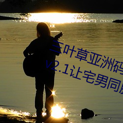 三(sān)叶草亚洲码和(hé)欧洲(zhōu)码app福利版 v2.1让宅男同胞(bāo)激动不已(yǐ)