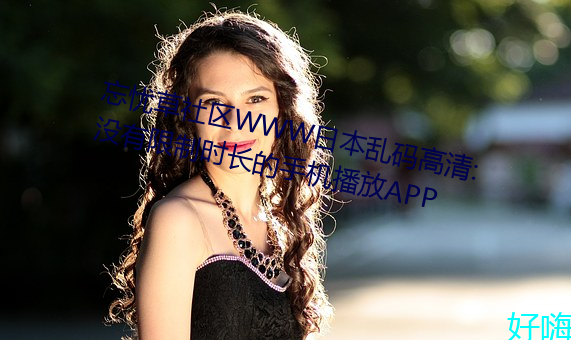忘忧草社(shè)区WWW日本乱码高清:没有(yǒu)限制时(shí)长的手机播放APP
