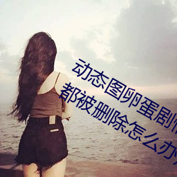 动态图卵蛋剧情图解①(深夜福利好多都被删除怎么办) （摇头摆尾）