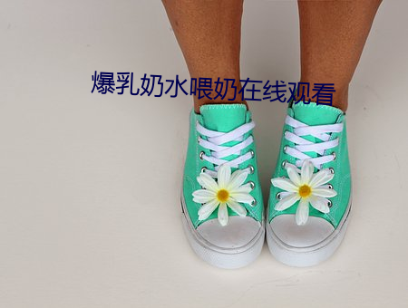 爆乳奶水喂(餵)奶(奶)在线观看(看)