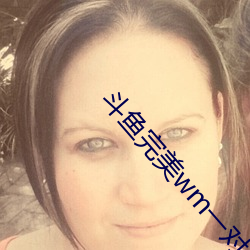 斗鱼完美(měi)wm一对一大(dà)秀