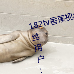182tv香蕉视频永久网站无限看?粉丝用户:回馈新老用户!