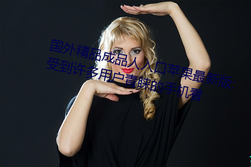 国外精品(pǐn)成品人(rén)入口(ku)苹果最新版:受到许多(du)用户青睐的手(shǒu)机看