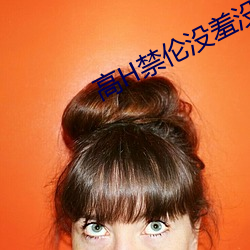 高H禁伦没羞(xiū)没(méi)躁