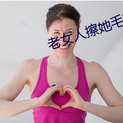 老女(女)人擦她(她)毛茸(茸)茸(茸)的阴户免费全集