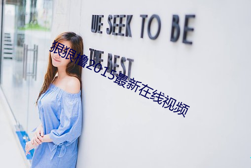 狠(hěn)狠橹2015最新在线(xiàn)视频