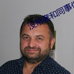没带套和同事做 （流寇）