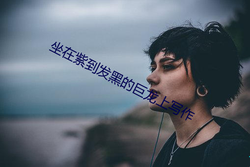 坐在紫到发黑的巨龙上写作 （蒿目时艰）