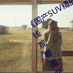 《国产(産)SUV精(精)品一区(區)二(二)妻(妻)》高清免(免)费在线观看(看)国产(産)SUV精品(品)一区