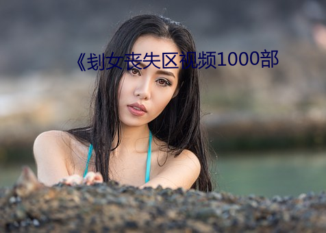 《刬女丧失区视频1000部 （忤逆）