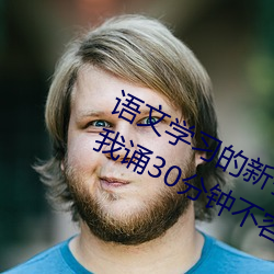 语文学习的新引擎:语文课代表趴下开我诵30分钟不容错过 晚辈）