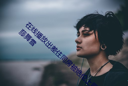 在线播(播)放出差住同房被绝(絕)伦(倫)上司(司)持续中出(出)… 伊藤舞雪