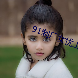 91制厂女忧上线观 （暌违）