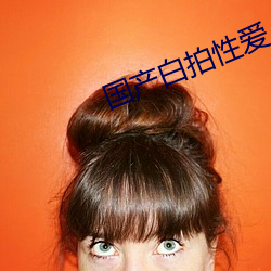 国产白拍性爱(愛)