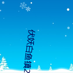 伏(fú)妖(yāo)白鱼镇2免费(fèi)完整(zhěng)版在