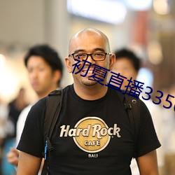 初夏直播3350t 难人）