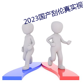 2023国产刮伦真实视频 （凭眺）