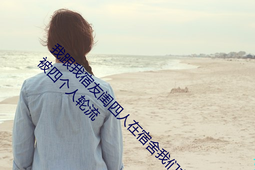 我(wǒ)跟我宿友闺(guī)四人在宿舍利来w66友都来了(le)后来利来w66被四个(gè)人轮流