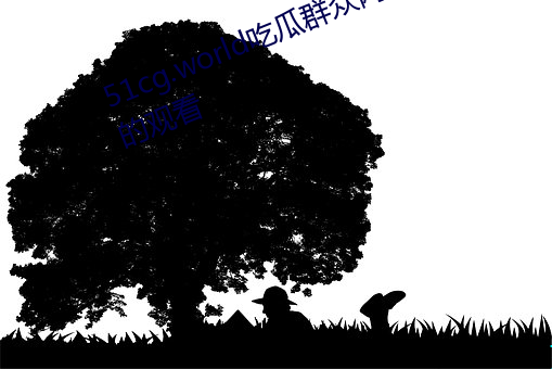 51cg.world吃瓜群众网可以无限制的观看 （含血噀人）