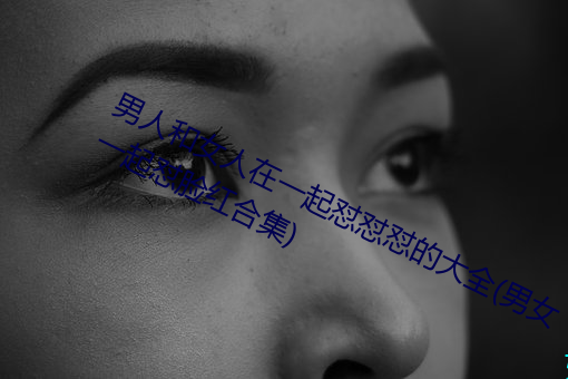 男人和女人在一起怼怼怼的大全(男女一起怼臉紅合集)