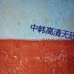 中韩高清(qīng)无砖码(mǎ)区(qū)2021一曰