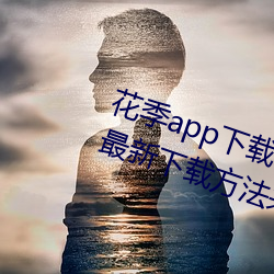 花(花)季app下载3.0.2黄(黃)软件怎(怎)么下载?最新(新)下载方法(法)来(來)了!