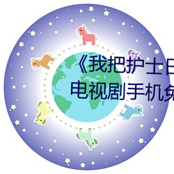 《我把护(hù)士(shì)日出水(shuǐ)了视频(pín)90分钟》电视(shì)剧(jù)手机免费观看(kàn)