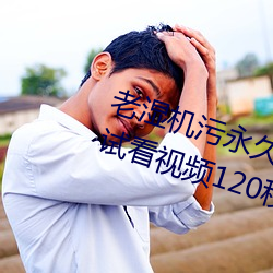 老湿机污永久免费观看视频体验区试看视频120秒下载 毛毯）