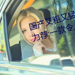 國産又粗又猛又爽又黃的視頻小編力薦:一款令人欲望橫生的