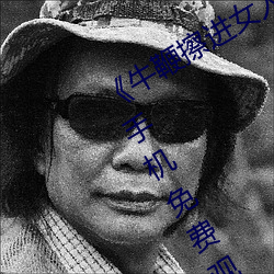 《牛鞭擦进女人下身视频电影完(wn)整版(bǎn)手机(j)免费观看