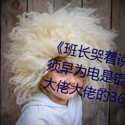 ¡¶班(班)长哭(哭)着说我会(會)坏的》(免(免)青春须早为电(電)是(是)锟悠翟谙吒(吒)我和(和)黑帮大佬大佬(佬)的365第