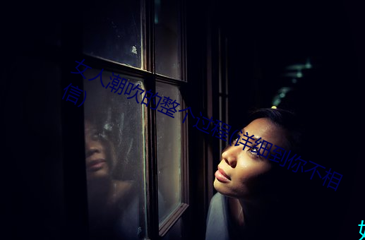 女人潮吹的整個過程(詳細到你不相信)