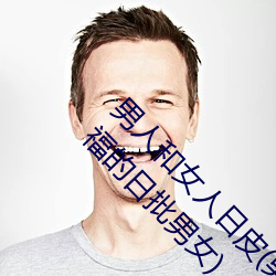 男人(rén)和女人(rén)日皮(pí)(男人和(hé)我希(xī)望(wàng)全世界女人都很(hěn)幸福的日批(pī)男女(nǚ))
