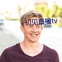 初见直播tv （东市朝衣）