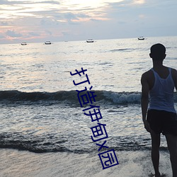 打造(造)伊(伊)甸(甸)x园