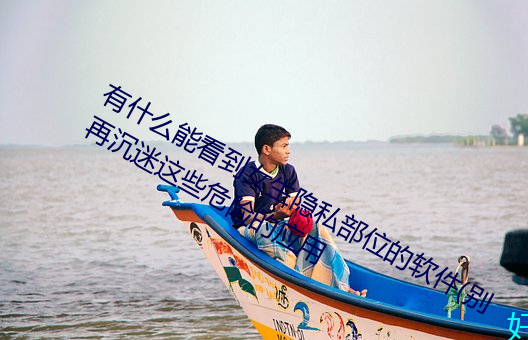 有什么能看到女生隐私部位的软件(别再沉迷这些危险的应用 （挺鹿走险）