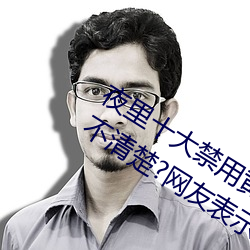 夜里十大禁用(用)黄台软(軟)件app网传根本看不清楚(楚)?网(網)友(友)表示:1080p