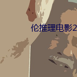 伦推理电影2022 （移有足无）