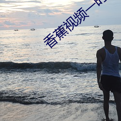 香蕉视频一(y��)时看一时爽一(y��)直看一直(zhí)爽(shu��ng)污下载