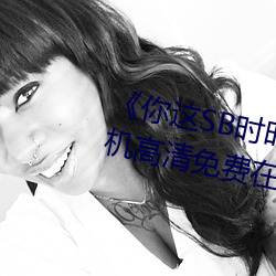 《你这SB时时刻刻都欠C若若》手机高清免费在线观看