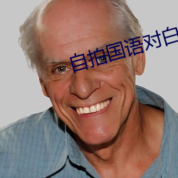 自拍国(guó)语(y)对白在(zài)线视频